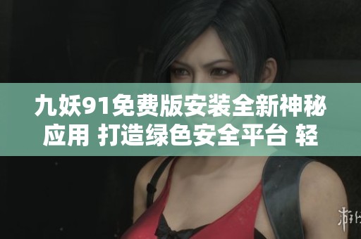 九妖91免费版安装全新神秘应用 打造绿色安全平台 轻松获取丰富资源