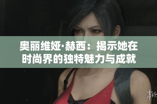 奥丽维娅·赫西：揭示她在时尚界的独特魅力与成就