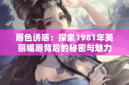 唇色诱惑：探索1981年美丽嘴唇背后的秘密与魅力