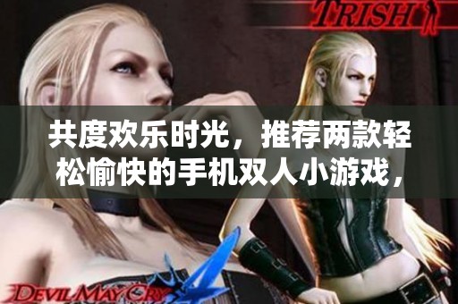 共度欢乐时光，推荐两款轻松愉快的手机双人小游戏，快来一起畅玩吧！