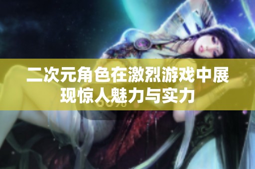 二次元角色在激烈游戏中展现惊人魅力与实力