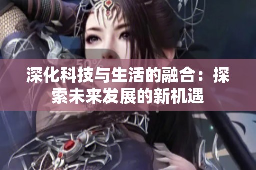 深化科技与生活的融合：探索未来发展的新机遇