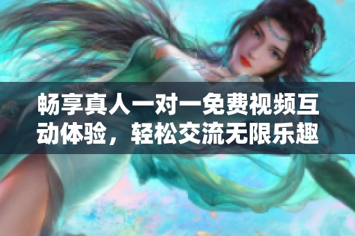 畅享真人一对一免费视频互动体验，轻松交流无限乐趣