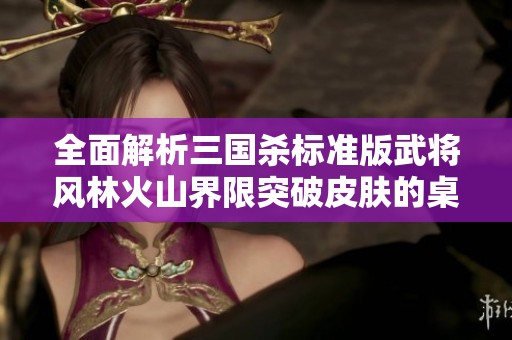 全面解析三国杀标准版武将风林火山界限突破皮肤的桌游卡牌特点与游戏策略