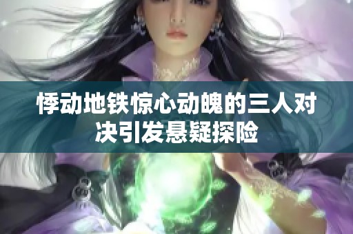 悸动地铁惊心动魄的三人对决引发悬疑探险