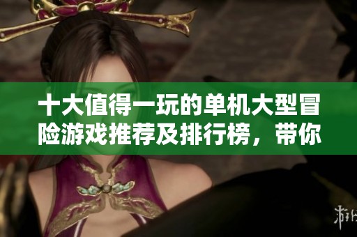 十大值得一玩的单机大型冒险游戏推荐及排行榜，带你探索刺激的虚拟世界