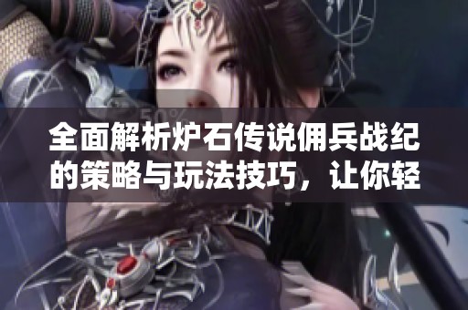 全面解析炉石传说佣兵战纪的策略与玩法技巧，让你轻松掌握游戏精髓
