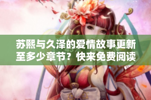 苏熙与久泽的爱情故事更新至多少章节？快来免费阅读！