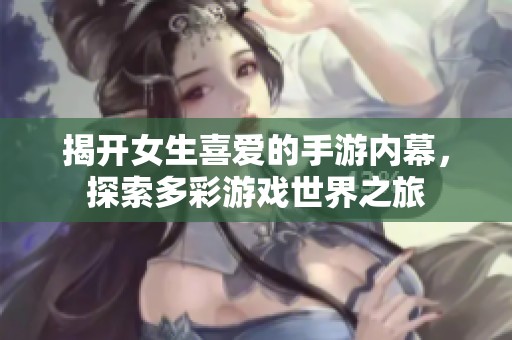 揭开女生喜爱的手游内幕，探索多彩游戏世界之旅