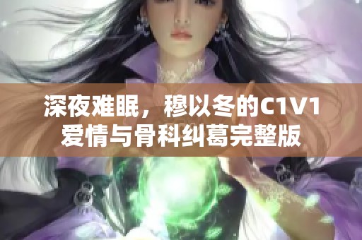 深夜难眠，穆以冬的C1V1爱情与骨科纠葛完整版