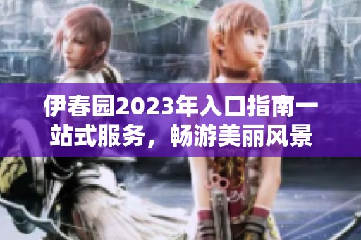 伊春园2023年入口指南一站式服务，畅游美丽风景