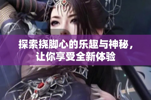 探索挠脚心的乐趣与神秘，让你享受全新体验