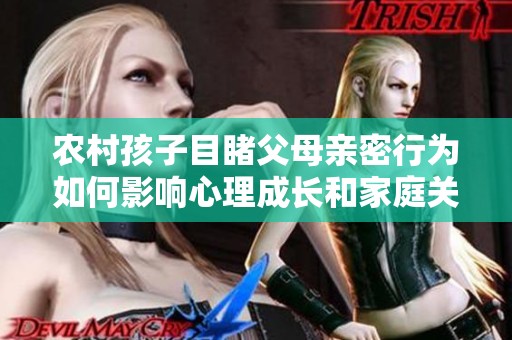 农村孩子目睹父母亲密行为如何影响心理成长和家庭关系