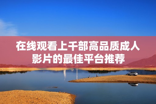 在线观看上千部高品质成人影片的最佳平台推荐