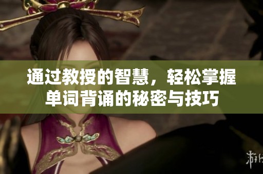 通过教授的智慧，轻松掌握单词背诵的秘密与技巧