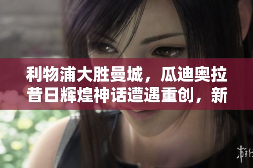 利物浦大胜曼城，瓜迪奥拉昔日辉煌神话遭遇重创，新时代的挑战来临