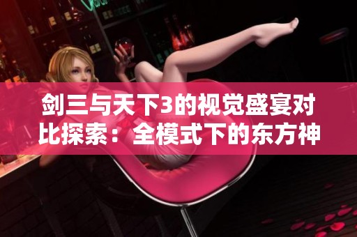 剑三与天下3的视觉盛宴对比探索：全模式下的东方神话美学之争