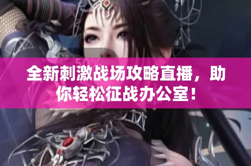 全新刺激战场攻略直播，助你轻松征战办公室！