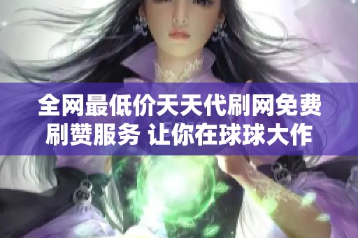 全网最低价天天代刷网免费刷赞服务 让你在球球大作战中轻松提升游戏热度