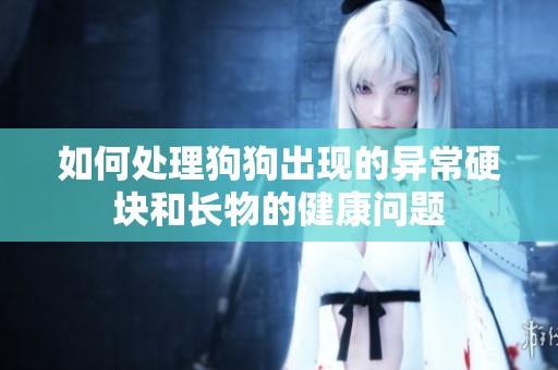 如何处理狗狗出现的异常硬块和长物的健康问题