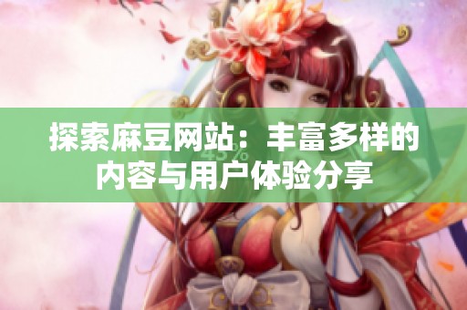 探索麻豆网站：丰富多样的内容与用户体验分享