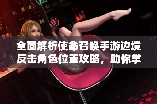 全面解析使命召唤手游边境反击角色位置攻略，助你掌握战场制胜秘诀