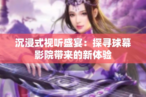 沉浸式视听盛宴：探寻球幕影院带来的新体验