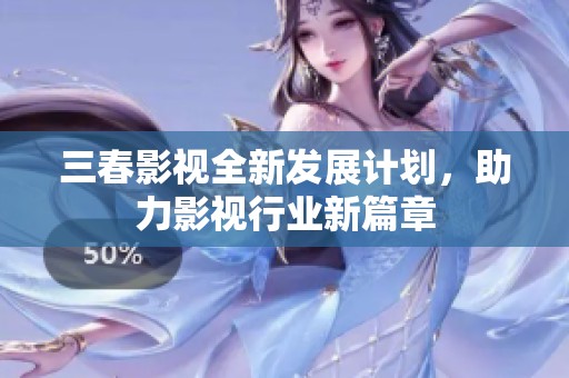 三春影视全新发展计划，助力影视行业新篇章