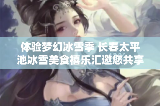 体验梦幻冰雪季 长春太平池冰雪美食禧乐汇邀您共享精彩时光