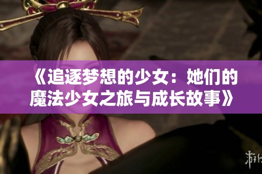 《追逐梦想的少女：她们的魔法少女之旅与成长故事》