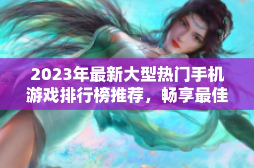 2023年最新大型热门手机游戏排行榜推荐，畅享最佳手游体验的选择与指南