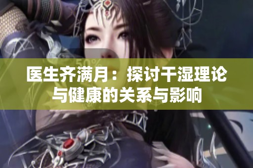 医生齐满月：探讨干湿理论与健康的关系与影响