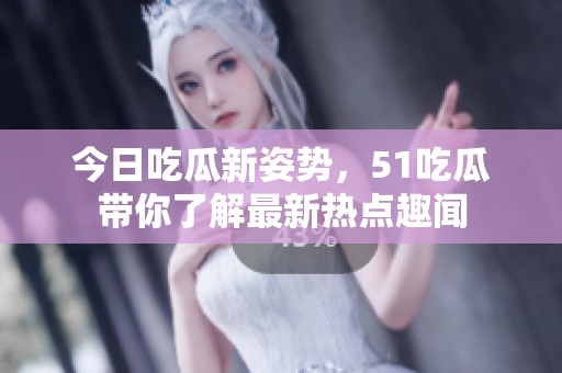 今日吃瓜新姿势，51吃瓜带你了解最新热点趣闻