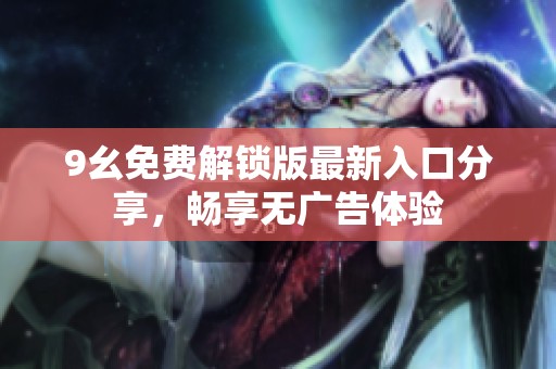 9幺免费解锁版最新入口分享，畅享无广告体验