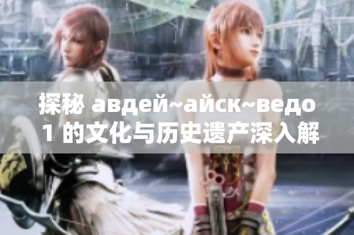 探秘 авдей~айск~ведо 1 的文化与历史遗产深入解读