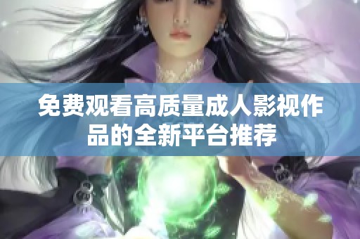 免费观看高质量成人影视作品的全新平台推荐