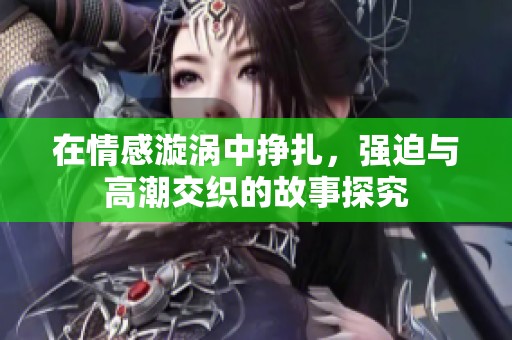 在情感漩涡中挣扎，强迫与高潮交织的故事探究