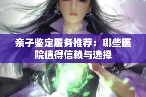 亲子鉴定服务推荐：哪些医院值得信赖与选择