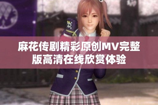 麻花传剧精彩原创MV完整版高清在线欣赏体验