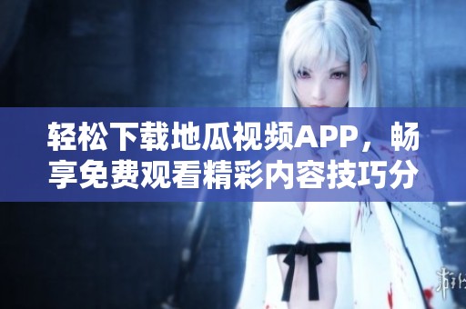 轻松下载地瓜视频APP，畅享免费观看精彩内容技巧分享