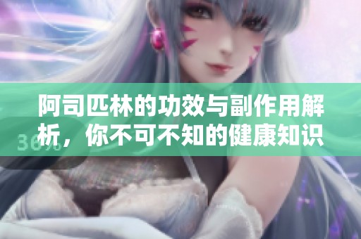 阿司匹林的功效与副作用解析，你不可不知的健康知识