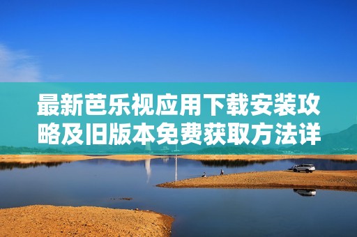 最新芭乐视应用下载安装攻略及旧版本免费获取方法详解