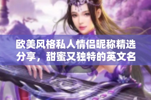 欧美风格私人情侣昵称精选分享，甜蜜又独特的英文名称推荐