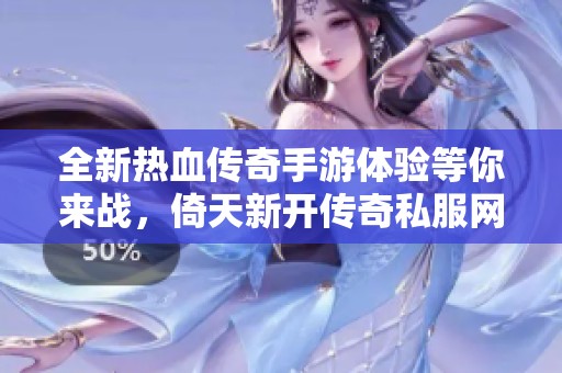 全新热血传奇手游体验等你来战，倚天新开传奇私服网带你探索未知世界