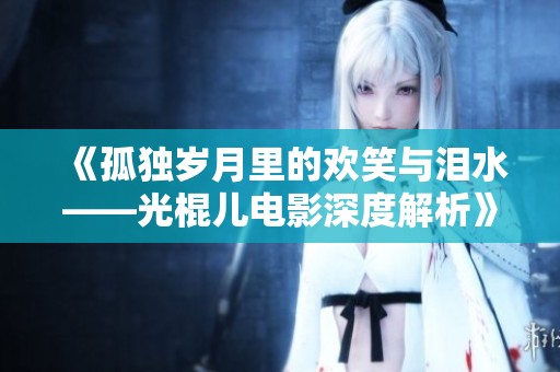 《孤独岁月里的欢笑与泪水——光棍儿电影深度解析》