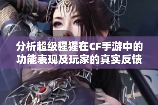 分析超级猩猩在CF手游中的功能表现及玩家的真实反馈与体验感受