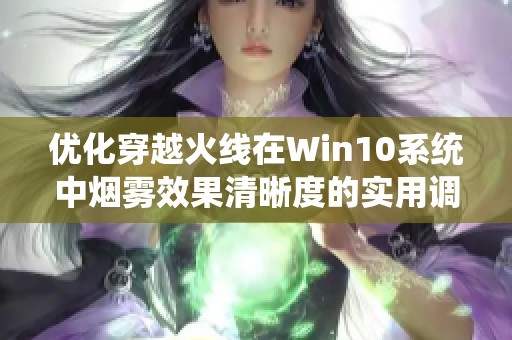 优化穿越火线在Win10系统中烟雾效果清晰度的实用调整技巧与攻略分享