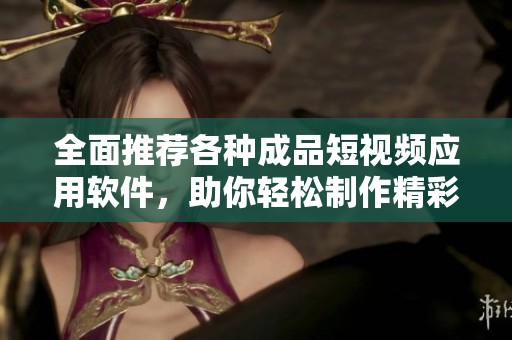全面推荐各种成品短视频应用软件，助你轻松制作精彩内容