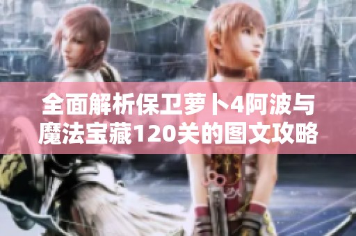 全面解析保卫萝卜4阿波与魔法宝藏120关的图文攻略助你顺利通关
