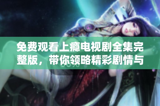 免费观看上瘾电视剧全集完整版，带你领略精彩剧情与人物关系
